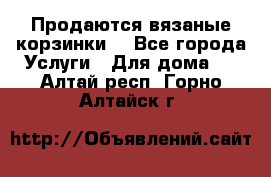 Продаются вязаные корзинки  - Все города Услуги » Для дома   . Алтай респ.,Горно-Алтайск г.